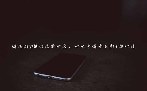 游戏app排行榜前十名，十大手游平台App排行榜