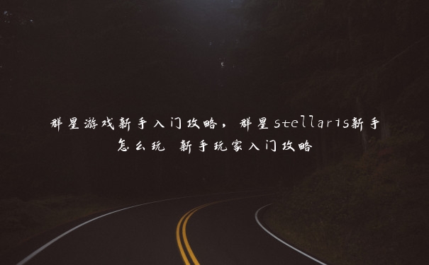 群星游戏新手入门攻略，群星stellaris新手怎么玩 新手玩家入门攻略