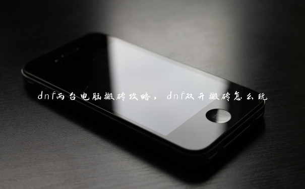 dnf两台电脑搬砖攻略，dnf双开搬砖怎么玩