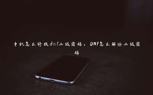 手机怎么修改dnf二级密码，DNF怎么解除二级密码