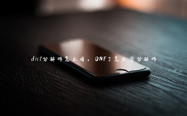 dnf分解师怎么用，DNF了怎么学分解师