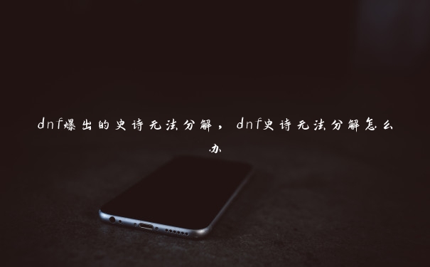 dnf爆出的史诗无法分解，dnf史诗无法分解怎么办