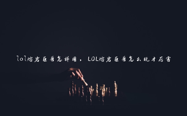 lol熔岩巨兽怎样用，LOL熔岩巨兽怎么玩才厉害