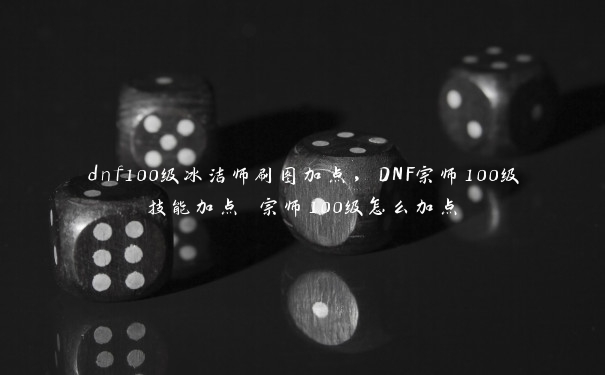 dnf100级冰洁师刷图加点，DNF宗师100级技能加点 宗师100级怎么加点