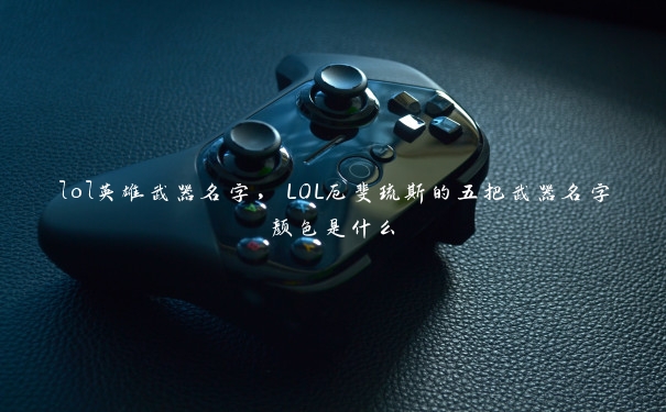 lol英雄武器名字，LOL厄斐琉斯的五把武器名字颜色是什么