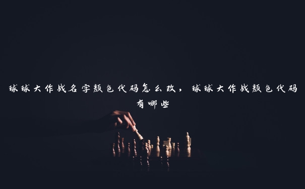 球球大作战名字颜色代码怎么改，球球大作战颜色代码有哪些