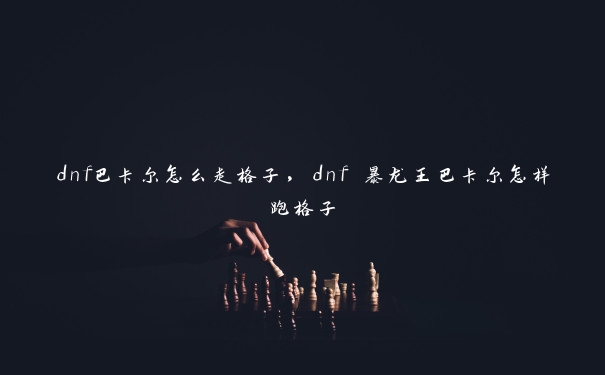 dnf巴卡尔怎么走格子，dnf 暴龙王巴卡尔怎样跑格子