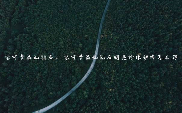 宝可梦晶灿钻石，宝可梦晶灿钻石明亮珍珠伊布怎么得