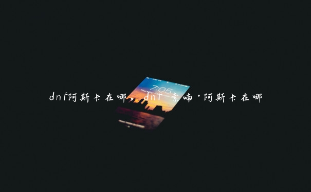 dnf阿斯卡在哪，dnf 索喃·阿斯卡在哪