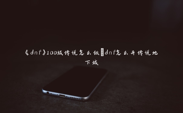 《dnf》100级传说怎么做_dnf怎么开传说地下城