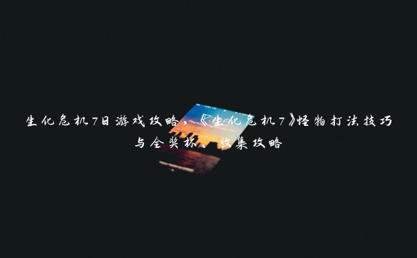 生化危机7日游戏攻略，《生化危机7》怪物打法技巧与全奖杯、收集攻略