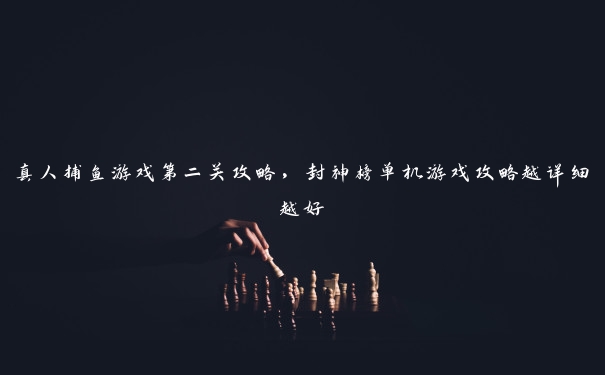 真人捕鱼游戏第二关攻略，封神榜单机游戏攻略越详细越好