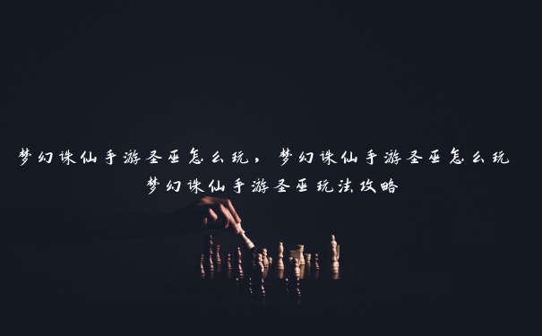 梦幻诛仙手游圣巫怎么玩，梦幻诛仙手游圣巫怎么玩 梦幻诛仙手游圣巫玩法攻略