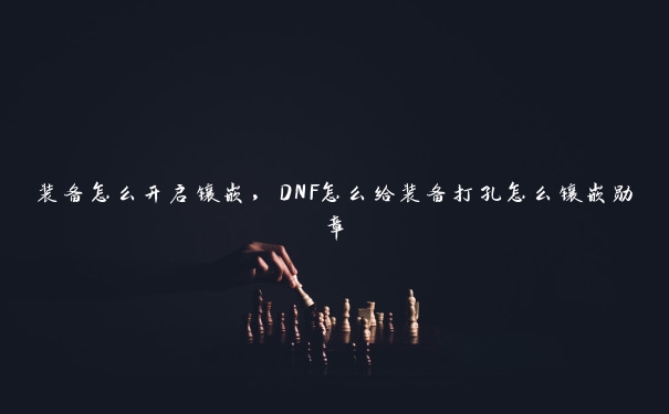 装备怎么开启镶嵌，DNF怎么给装备打孔怎么镶嵌勋章