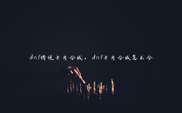 dnf传说卡片合成，dnf卡片合成怎么合