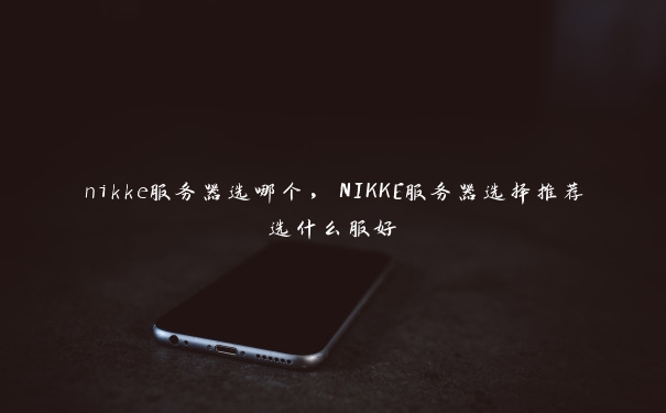 nikke服务器选哪个，NIKKE服务器选择推荐选什么服好