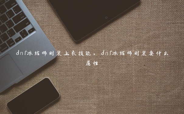 dnf冰结师时装上衣技能，dnf冰结师时装要什么属性