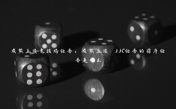 灰熊丘陵竞技场任务，灰熊丘陵 JJC任务的前序任务是什么