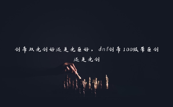 剑帝双光剑好还是光巨好，dnf剑帝100级带巨剑还是光剑