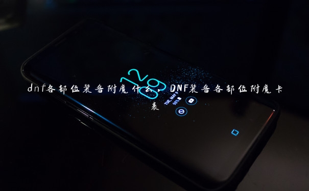 dnf各部位装备附魔什么，DNF装备各部位附魔卡表