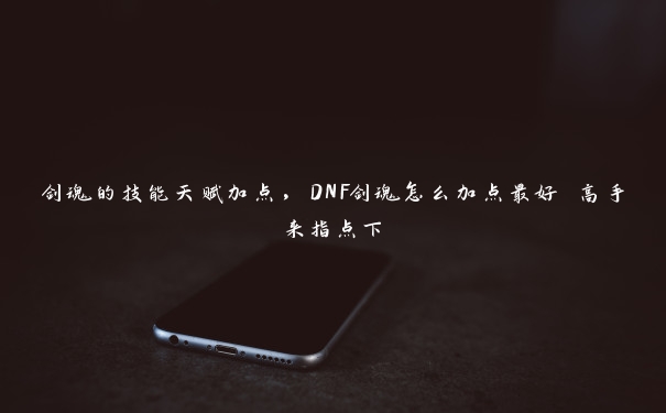 剑魂的技能天赋加点，DNF剑魂怎么加点最好 高手来指点下