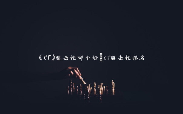 《CF》狙击枪哪个好_cf狙击枪排名