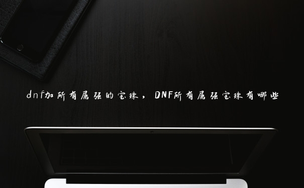 dnf加所有属强的宝珠，DNF所有属强宝珠有哪些