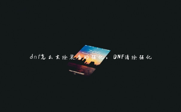 dnf怎么去除装备的强化，DNF清除强化