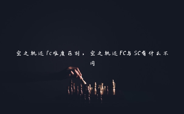 空之轨迹fc难度区别，空之轨迹FC与SC有什么不同