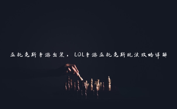 亚托克斯手游出装，LOL手游亚托克斯玩法攻略详解