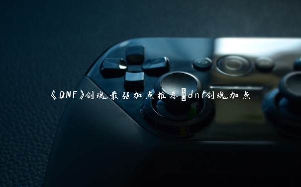 《DNF》剑魂最强加点推荐_dnf剑魂加点