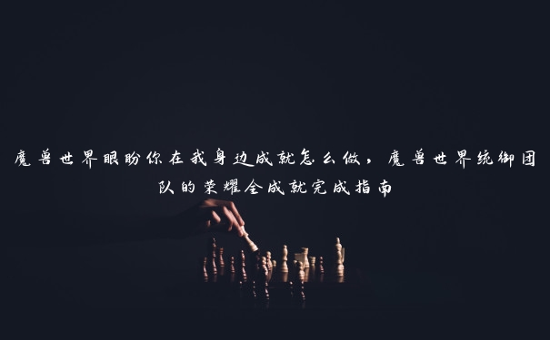 魔兽世界眼盼你在我身边成就怎么做，魔兽世界统御团队的荣耀全成就完成指南