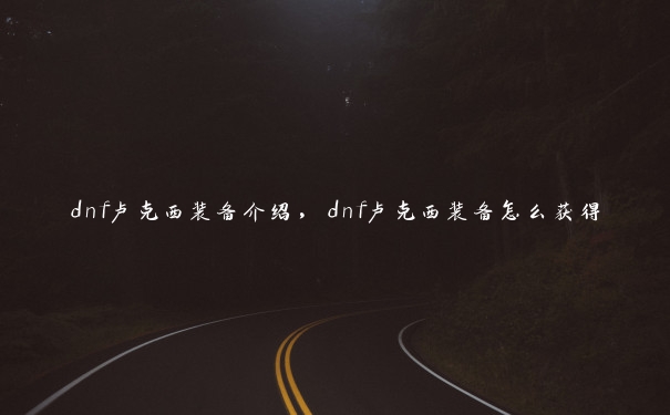 dnf卢克西装备介绍，dnf卢克西装备怎么获得