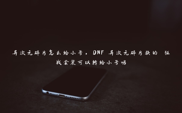 异次元碎片怎么给小号，DNF 异次元碎片换的 狂战套装可以转给小号吗