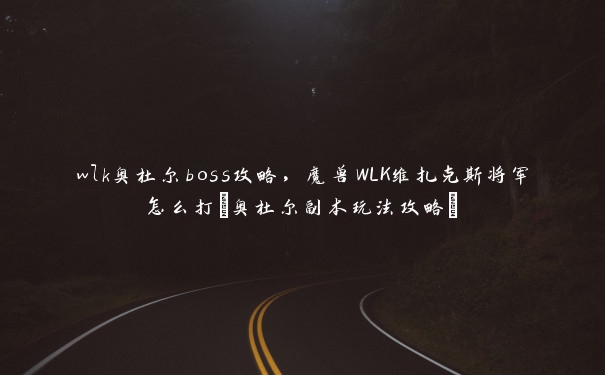 wlk奥杜尔boss攻略，魔兽WLK维扎克斯将军怎么打(奥杜尔副本玩法攻略)