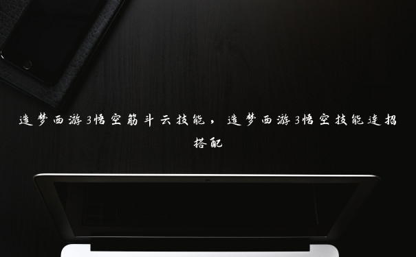 造梦西游3悟空筋斗云技能，造梦西游3悟空技能连招搭配