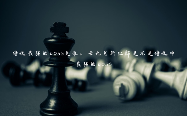 侍魂最强的boss是谁，壬无月斩红郎是不是侍魂中最强的boss