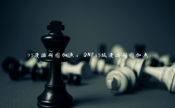 95漫游刷图加点，DNF85级漫游刷图加点