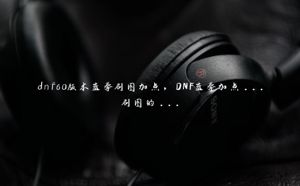 dnf60版本蓝拳刷图加点，DNF蓝拳加点...刷图的...