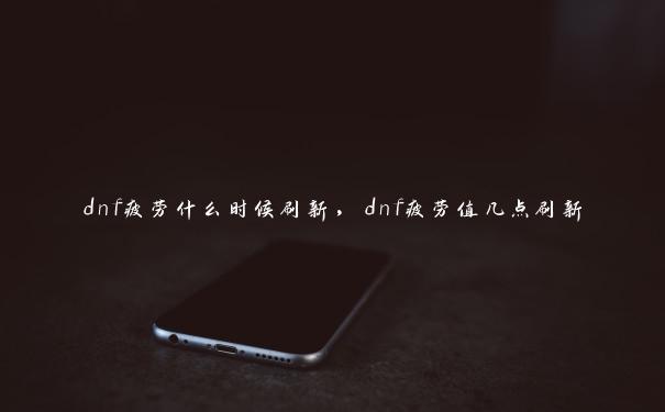 dnf疲劳什么时候刷新，dnf疲劳值几点刷新