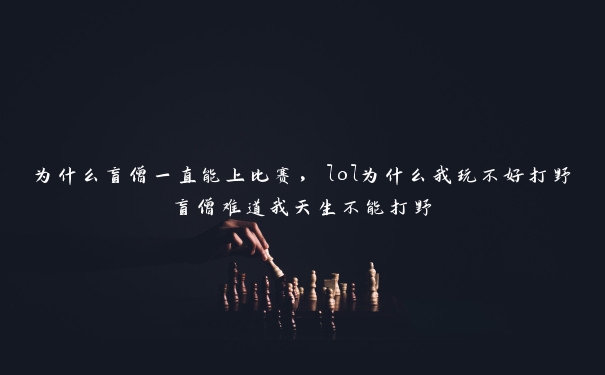 为什么盲僧一直能上比赛，lol为什么我玩不好打野盲僧难道我天生不能打野