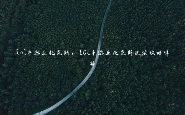 lol手游亚托克斯，LOL手游亚托克斯玩法攻略详解