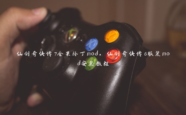 仙剑奇侠传7全果补丁mod，仙剑奇侠传6服装mod安装教程