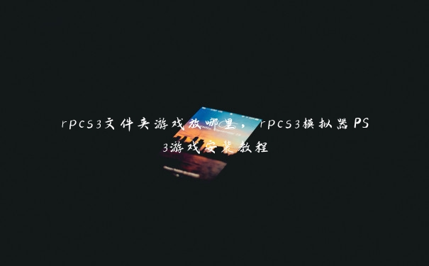 rpcs3文件夹游戏放哪里，rpcs3模拟器PS3游戏安装教程