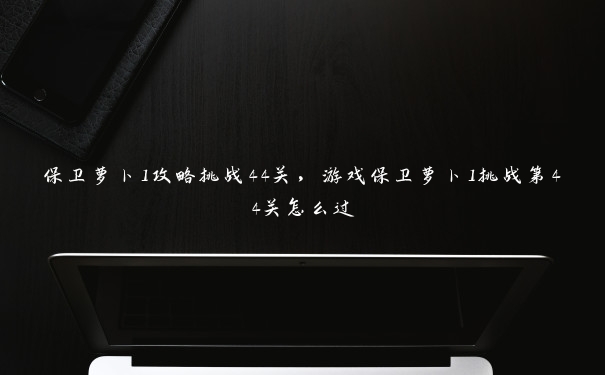 保卫萝卜1攻略挑战44关，游戏保卫萝卜1挑战第44关怎么过