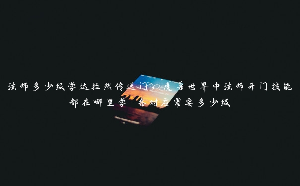 法师多少级学达拉然传送门，魔兽世界中法师开门技能都在哪里学 各对应需要多少级