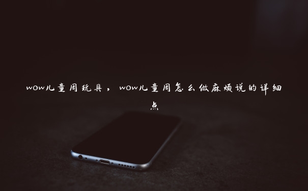 wow儿童周玩具，wow儿童周怎么做麻烦说的详细点