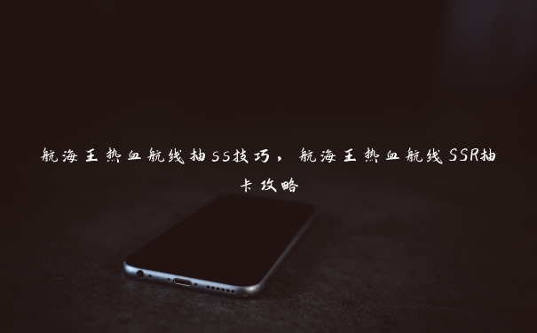 航海王热血航线抽ss技巧，航海王热血航线SSR抽卡攻略