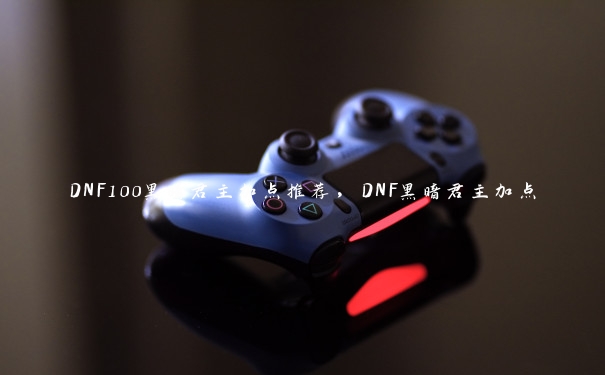 DNF100黑暗君主加点推荐，DNF黑暗君主加点