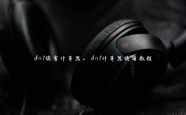 dnf伤害计算器，dnf计算器使用教程